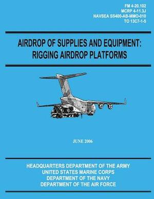 Airdrop of Supplies and Equipment: Rigging Airdrop Platforms (FM 4-20.102 / TO 13C7-1-5) by Department of the Air Force, Department Of the Navy, U. S. Marine Corps