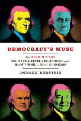 Democracy's Muse: How Thomas Jefferson Became an FDR Liberal, a Reagan Republican, and a Tea Party Fanatic, All the While Being Dead by Andrew Burstein
