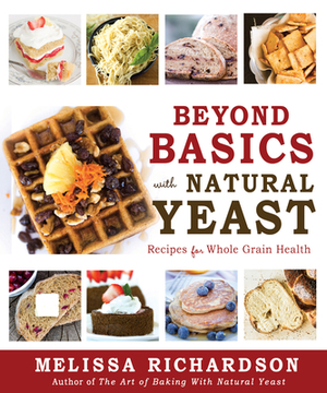 Beyond Basics with Natural Yeast: Recipes for Whole Grain Health by Melissa Richardson