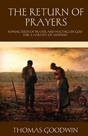 The Return of Prayers: Sowing Seeds of Prayer and Waiting on God for a Harvest of Answers by Thomas Goodwin