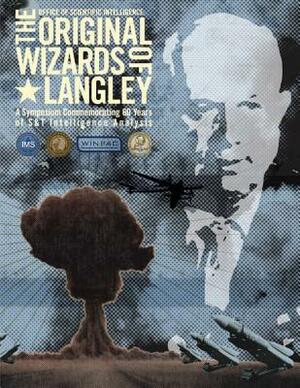 The Original Wizards of Langley: A Symposium Commemorating 60 Years of S&T Intelligence Analysis by Office Of Scientific Intelligence, Central Intelligence Agency