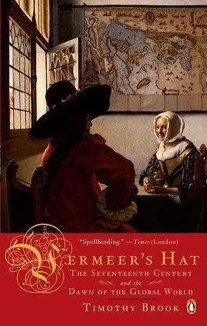 Vermeer's Hat: The Seventeenth Century And The Dawn Of The Global World by Timothy Brook, Timothy Brook