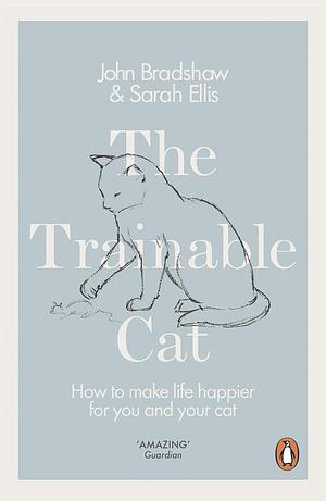 The Trainable Cat: How to make life happier for you and your cat by John Bradshaw, Sarah Ellis