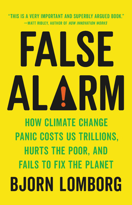 False Alarm: How Climate Change Panic Costs Us Trillions, Hurts the Poor, and Fails to Fix the Planet by Bjørn Lomborg