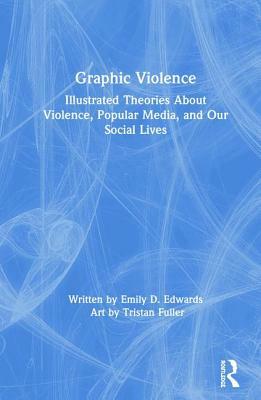 Graphic Violence: Illustrated Theories about Violence, Popular Media, and Our Social Lives by Emily Edwards