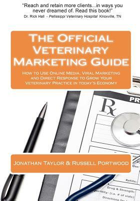 The Official Veterinary Marketing Guide: How to Use Online Media, Viral Marketing and Direct Response to Grow Your Veterinary Practice in today's Econ by Jonathan Taylor, Russell Portwood