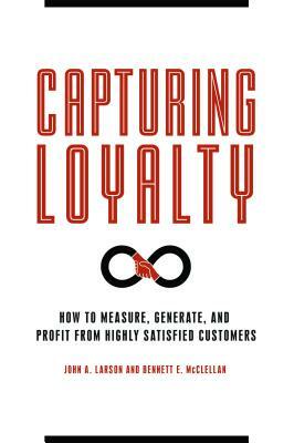 Capturing Loyalty: How to Measure, Generate, and Profit from Highly Satisfied Customers by Bennett E. McClellan, John A. Larson