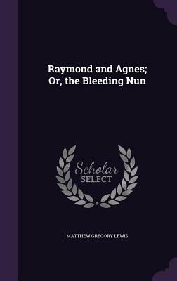 Raymond and Agnes; Or, the Bleeding Nun by Matthew Gregory Lewis