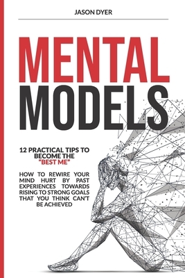 Mental Models: 12 Practical Tips to Become The "Best Me" - How to Rewire Your Mind Hurt by Past Experiences Towards Rising to Strong by Jason Dyer
