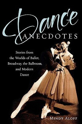 Dance Anecdotes: Stories from the Worlds of Ballet, Broadway, the Ballroom, and Modern Dance by Mindy Aloff