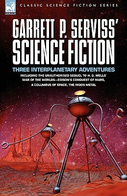 Garrett P. Serviss' Science Fiction: Three Interplanetary Adventures Including the Unnauthorised Sequel to H. G. Wells' War of the Worlds-Edison's Con by Garrett Putman Serviss