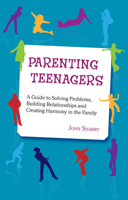 Parenting Teenagers: A Guide Solving Problems, Building Relationships and Creating Harmony by John Sharry