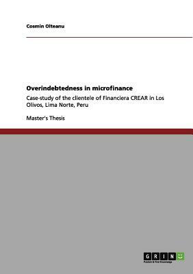 Overindebtedness in microfinance: Case-study of the clientele of Financiera CREAR in Los Olivos, Lima Norte, Peru by Cosmin Olteanu