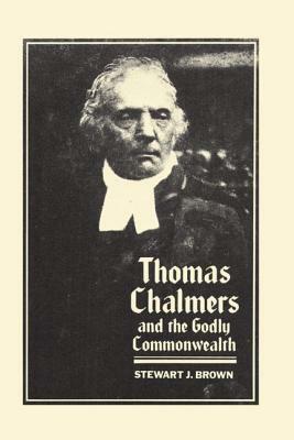 Thomas Chalmers and the Godly Commonwealth in Scotland by Stewart J. Brown