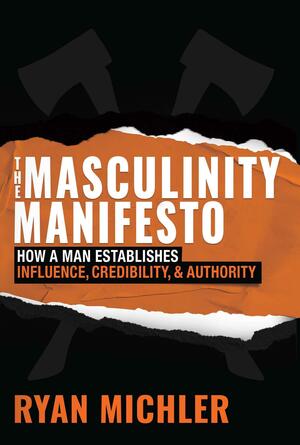 The Masculinity Manifesto: How a Man Establishes Influence, Credibility and Authority by Ryan Michler