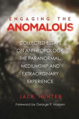 Engaging the Anomalous: Collected Essays on Anthropology, the Paranormal, Mediumship and Extraordinary Experience by Jack Hunter