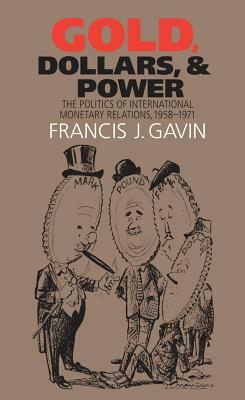 Gold, Dollars, and Power: The Politics of International Monetary Relations, 1958-1971 by Francis J. Gavin