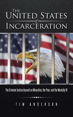 The United States of Incarceration: The Criminal Justice Assault on Minorities, the Poor, and the Mentally Ill by Tim Anderson