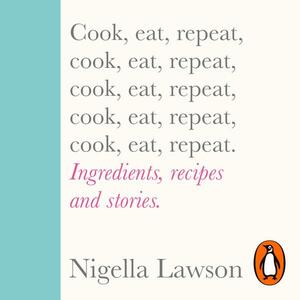 Cook, Eat, Repeat: Ingredients, Recipes and Stories by Nigella Lawson