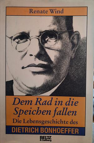 Dem Rad in die Speichen fallen: die Lebensgeschichte des Dietrich Bonhoeffer by Renate Wind