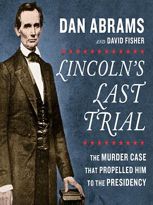 Lincoln's Last Trial: The Murder Case That Propelled Him to the Presidency by Dan Abrams, David Fisher