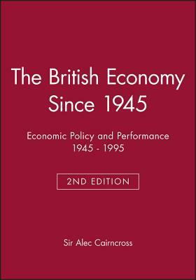 The British Economy Since 1945: Economic Policy and Performance 1945 - 1995 by Alec Cairncross