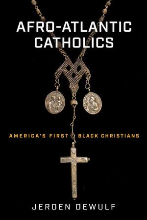 Afro-Atlantic Catholics: America's First Black Christians by Jeroen Dewulf