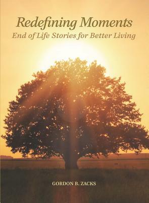 Redefining Moments: End of Life Stories for Better Living by Gordon Zacks