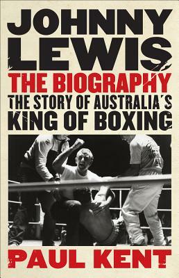 Johnny Lewis: The Biography: The Story of Australia's King of Boxing by Paul Kent