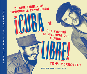 Cuba Libre: Cómo Una Banda de Guerrilleros Auto Entrenados Derrocó a Un Dictador Y Cambió La Historia del Mundo by Tony Perrottet