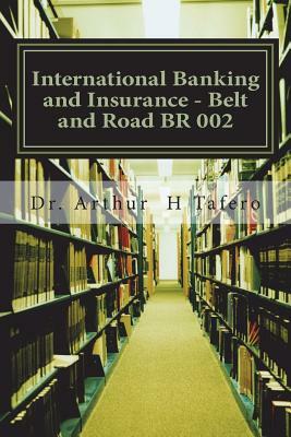 International Banking and Insurance - Belt and Road BR 002: Text Book 2 - Belt and Road by Arthur H. Tafero