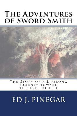 The Adventures of Sword Smith: The Story of a Lifelong Journey toward the Tree of Life by Ed J. Pinegar