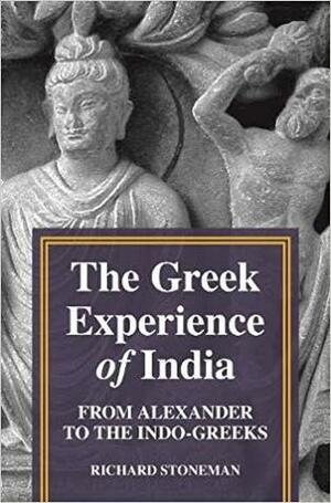 The Greek Experience of India: From Alexander to the Indo-Greeks by Richard Stoneman