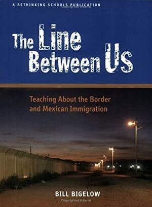 The Line Between Us: Teaching about the Border and Mexican Immigration by Bill Bigelow