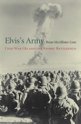 Elvis's Army: Cold War GIs and the Atomic Battlefield by Brian McAllister Linn