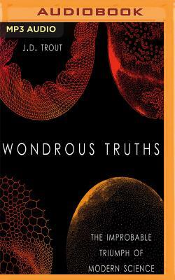 Wondrous Truths: The Improbable Triumph of Modern Science by J. D. Trout