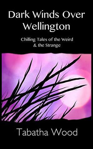 Dark Winds Over Wellington: Chilling Tales of the Weird & the Strange by Tabatha Wood