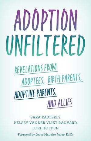 Adoption Unfiltered: Revelations from Adoptees, Birth Parents, Adoptive Parents, and Allies by Kelsey Vander Vliet Ranyard, Sara Easterly, Lori Holden