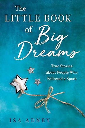 The Little Book of Big Dreams: True Stories about People Who Followes a Spark by Isa Adney