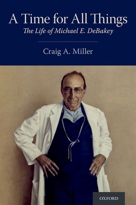 A Time for All Things: The Life of Michael E. Debakey by Craig A. Miller