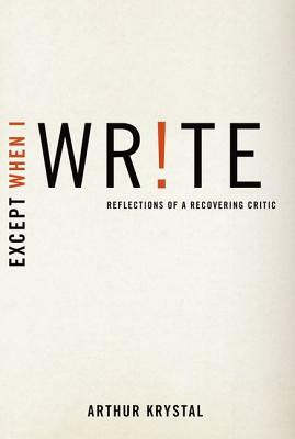 Except When I Write: Reflections of a Recovering Critic by Arthur Krystal