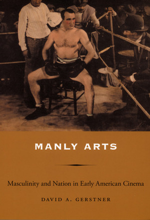 Manly Arts: Masculinity and Nation in Early American Cinema by David A. Gerstner