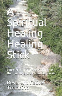 A Spiritual Healing Healing Stick: Can Pieces of a Tree, Heal, Gives Us the Healing Energy from Our Lord. by Reverend Felice Trombino