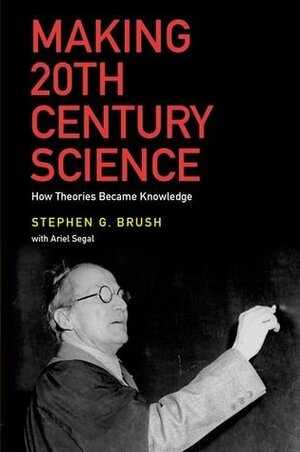 Making 20th Century Science: How Theories Became Knowledge by Stephen G. Brush