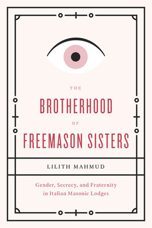 The Brotherhood of Freemason Sisters: Gender, Secrecy, and Fraternity in Italian Masonic Lodges. Lilith Mahmud by Lilith Mahmud