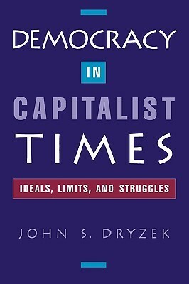 Democracy In Capitalist Times: Ideals, Limits, And Struggles by John S. Dryzek