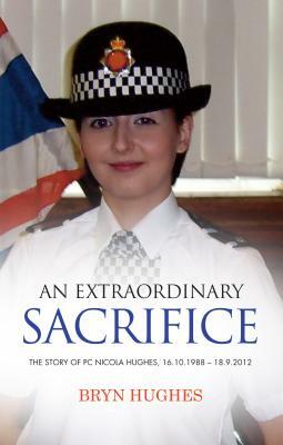 An Extraordinary Sacrifice: The story of PC Nicola Hughes 16.10.1988 - 18.09.2012 by Bryn Hughes