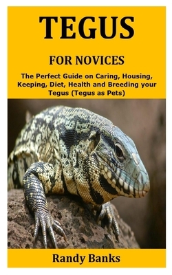 Tegus for Novices: The Perfect Guide on Caring, Housing, Keeping, Diet, Health and Breeding your Tegus (Tegus as Pets) by Randy Banks