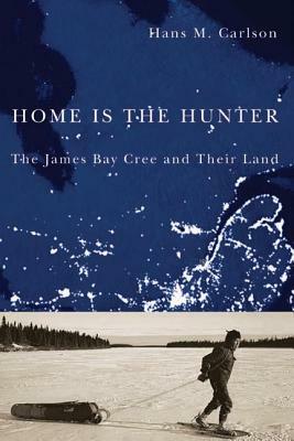 Home Is the Hunter: The James Bay Cree and Their Land by Hans M. Carlson