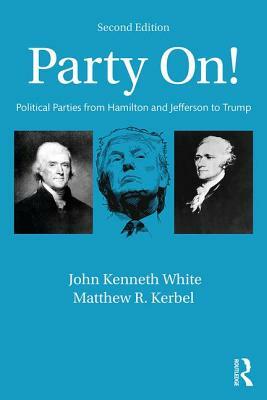 Party On!: Political Parties from Hamilton and Jefferson to Trump by Matthew R. Kerbel, John Kenneth White